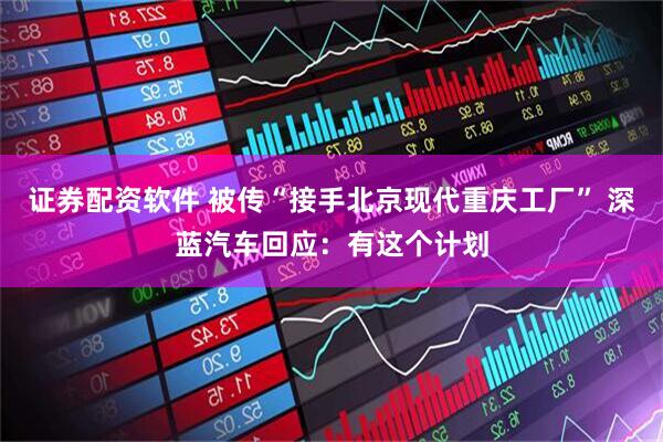 证券配资软件 被传“接手北京现代重庆工厂” 深蓝汽车回应：有这个计划