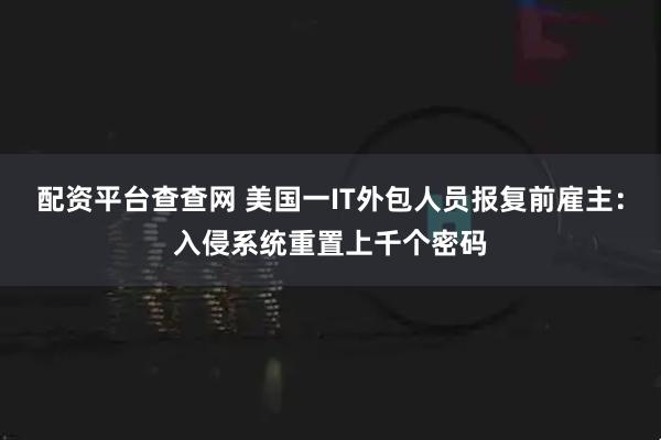 配资平台查查网 美国一IT外包人员报复前雇主：入侵系统重置上千个密码