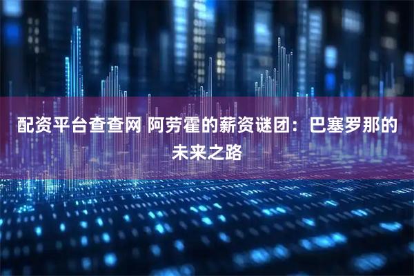 配资平台查查网 阿劳霍的薪资谜团：巴塞罗那的未来之路