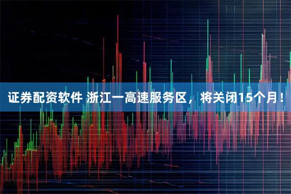 证券配资软件 浙江一高速服务区，将关闭15个月！