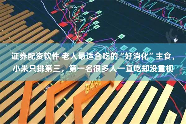 证券配资软件 老人最适合吃的“好消化”主食，小米只排第三，第一名很多人一直吃却没重视