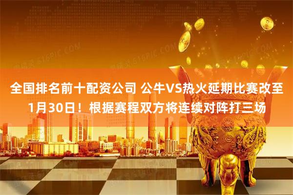 全国排名前十配资公司 公牛VS热火延期比赛改至1月30日！根据赛程双方将连续对阵打三场