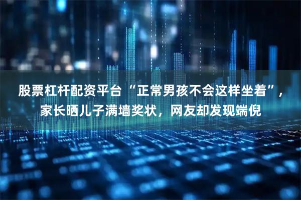 股票杠杆配资平台 “正常男孩不会这样坐着”，家长晒儿子满墙奖状，网友却发现端倪