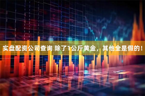 实盘配资公司查询 除了1公斤黄金，其他全是假的！
