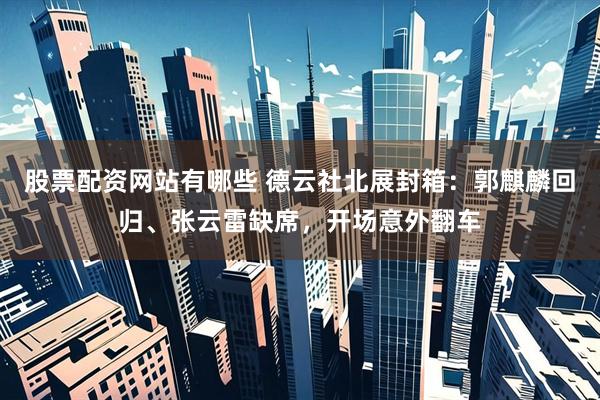 股票配资网站有哪些 德云社北展封箱：郭麒麟回归、张云雷缺席，开场意外翻车