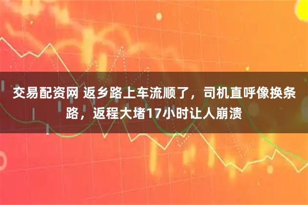交易配资网 返乡路上车流顺了，司机直呼像换条路，返程大堵17小时让人崩溃