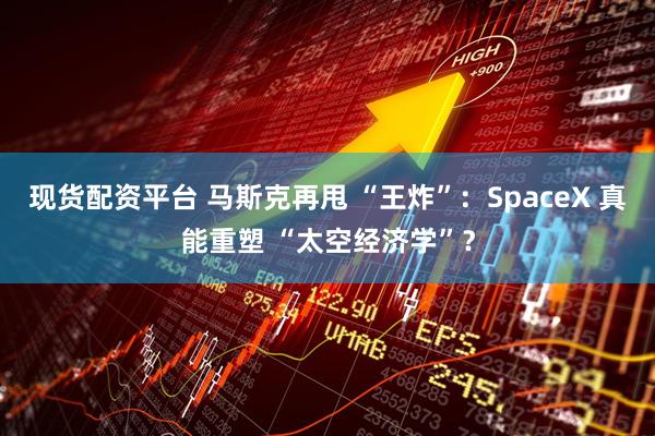 现货配资平台 马斯克再甩 “王炸”：SpaceX 真能重塑 “太空经济学”？