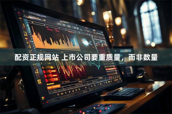 配资正规网站 上市公司要重质量，而非数量