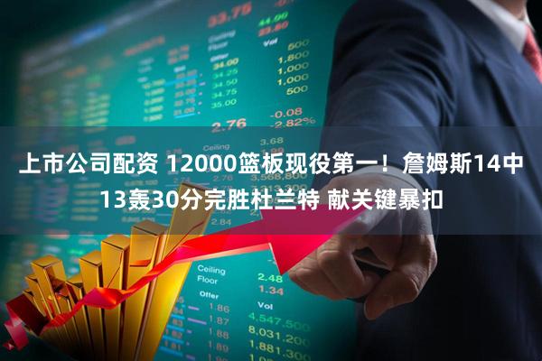 上市公司配资 12000篮板现役第一！詹姆斯14中13轰30分完胜杜兰特 献关键暴扣